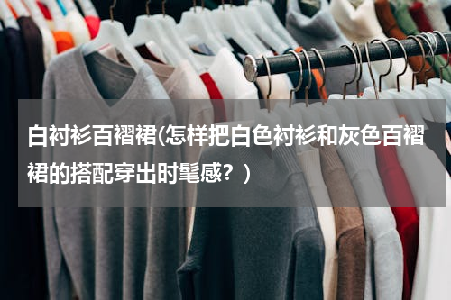 白衬衫百褶裙(怎样把白色衬衫和灰色百褶裙的搭配穿出时髦感？)