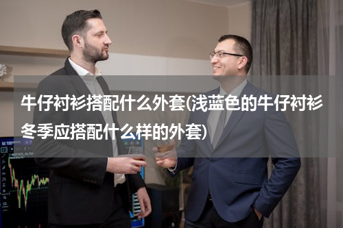 牛仔衬衫搭配什么外套(浅蓝色的牛仔衬衫冬季应搭配什么样的外套)
