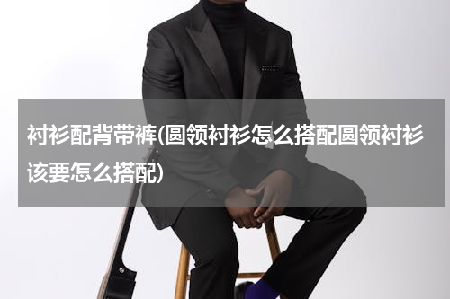 衬衫配背带裤(圆领衬衫怎么搭配圆领衬衫该要怎么搭配)