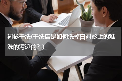 衬衫干洗(干洗店是如何洗掉白衬衫上的难洗的污迹的？)