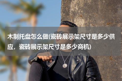 木制托盘怎么做(瓷砖展示架尺寸是多少供应，瓷砖展示架尺寸是多少商机)