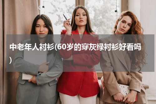 中老年人衬衫(60岁的穿灰绿衬衫好看吗)