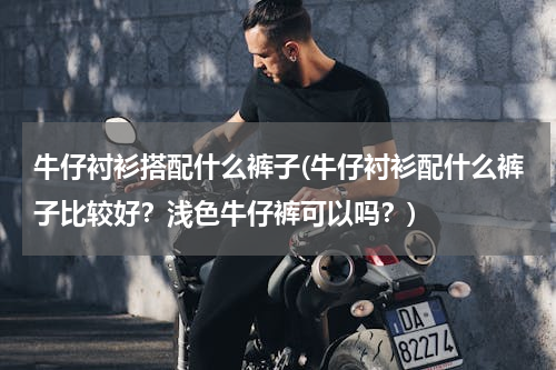牛仔衬衫搭配什么裤子(牛仔衬衫配什么裤子比较好？浅色牛仔裤可以吗？)