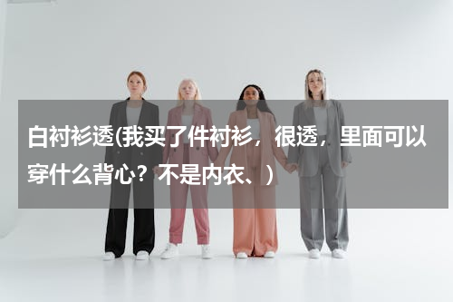白衬衫透(我买了件衬衫，很透，里面可以穿什么背心？不是内衣、)