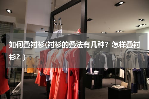 如何叠衬衫(衬衫的叠法有几种？怎样叠衬衫？)