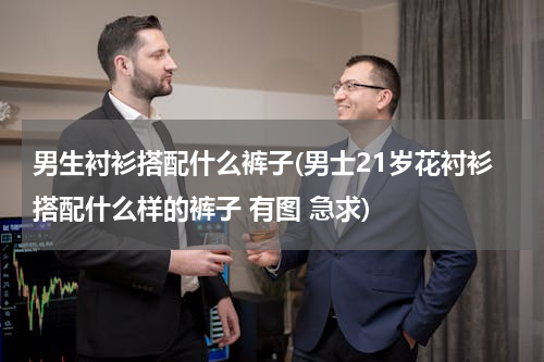 男生衬衫搭配什么裤子(男士21岁花衬衫搭配什么样的裤子 有图 急求)