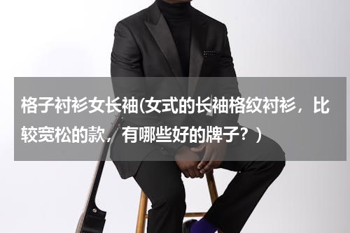 格子衬衫女长袖(女式的长袖格纹衬衫，比较宽松的款，有哪些好的牌子？)