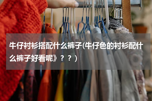 牛仔衬衫搭配什么裤子(牛仔色的衬衫配什么裤子好看呢》？？)