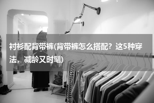 衬衫配背带裤(背带裤怎么搭配？这5种穿法，减龄又时髦)