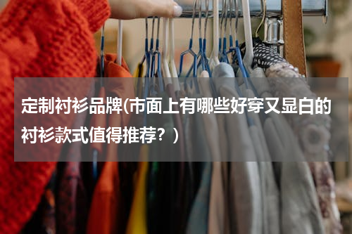 定制衬衫品牌(市面上有哪些好穿又显白的衬衫款式值得推荐？)