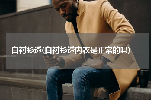 白衬衫透(白衬衫透内衣是正常的吗)
