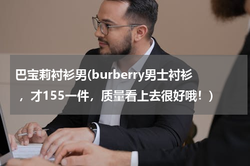 巴宝莉衬衫男(burberry男士衬衫 ，才155一件，质量看上去很好哦！)