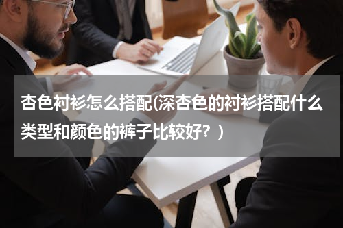 杏色衬衫怎么搭配(深杏色的衬衫搭配什么类型和颜色的裤子比较好？)