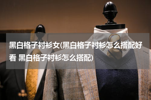 黑白格子衬衫女(黑白格子衬衫怎么搭配好看 黑白格子衬衫怎么搭配)