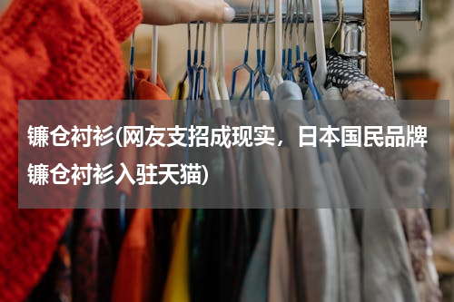 镰仓衬衫(网友支招成现实，日本国民品牌镰仓衬衫入驻天猫)
