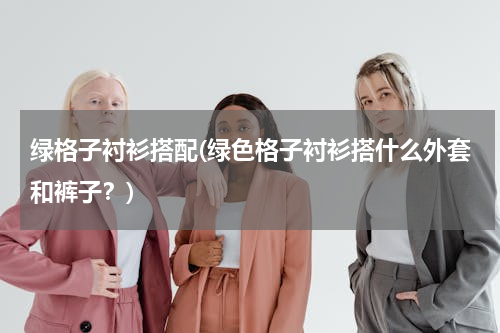 绿格子衬衫搭配(绿色格子衬衫搭什么外套和裤子？)