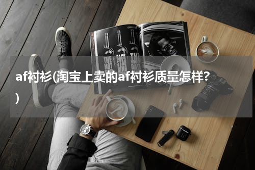 af衬衫(淘宝上卖的af衬衫质量怎样?)