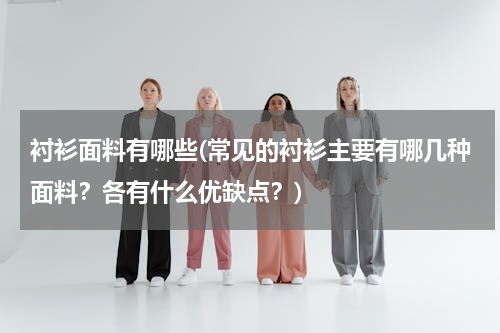 衬衫面料有哪些(常见的衬衫主要有哪几种面料？各有什么优缺点？)