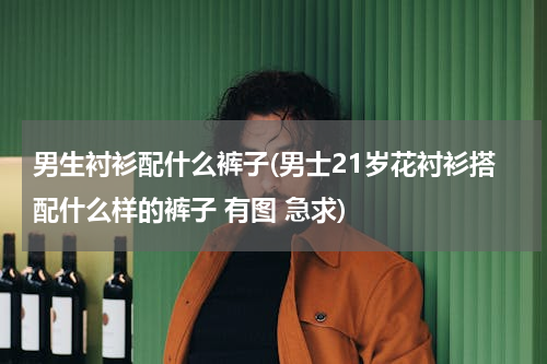 男生衬衫配什么裤子(男士21岁花衬衫搭配什么样的裤子 有图 急求)