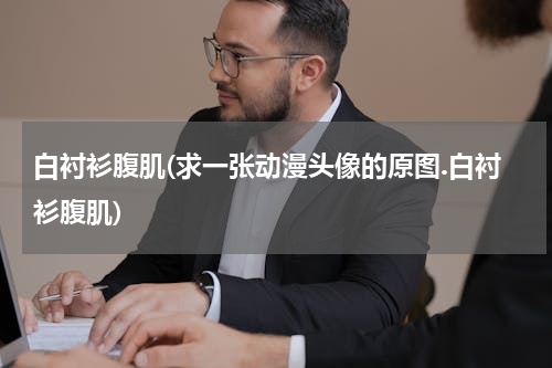 白衬衫腹肌(求一张动漫头像的原图.白衬衫腹肌)