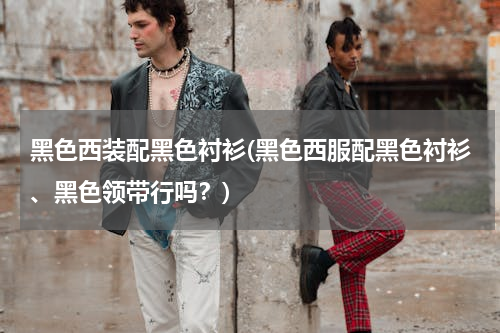 黑色西装配黑色衬衫(黑色西服配黑色衬衫、黑色领带行吗？)