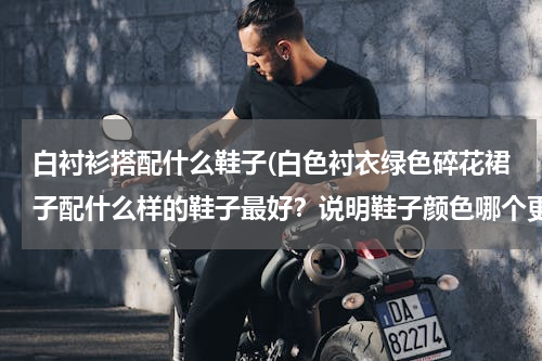 白衬衫搭配什么鞋子(白色衬衣绿色碎花裙子配什么样的鞋子最好？说明鞋子颜色哪个更搭 ～)