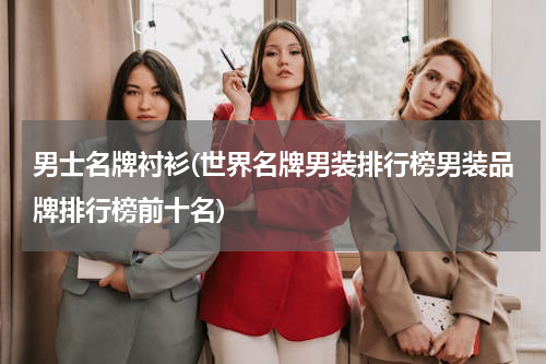 男士名牌衬衫(世界名牌男装排行榜男装品牌排行榜前十名)