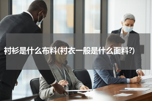 衬衫是什么布料(衬衣一般是什么面料?)