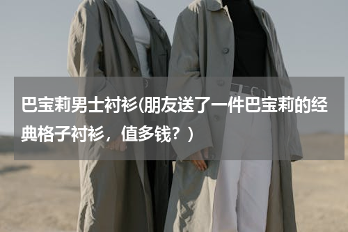 巴宝莉男士衬衫(朋友送了一件巴宝莉的经典格子衬衫，值多钱？)