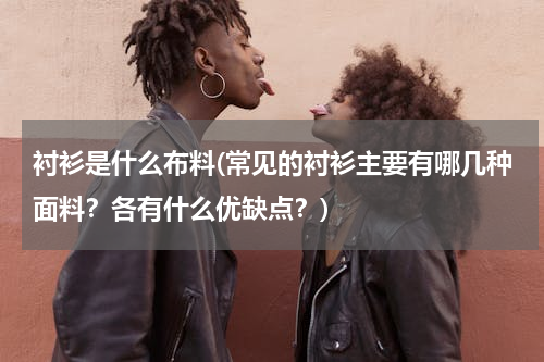 衬衫是什么布料(常见的衬衫主要有哪几种面料？各有什么优缺点？)