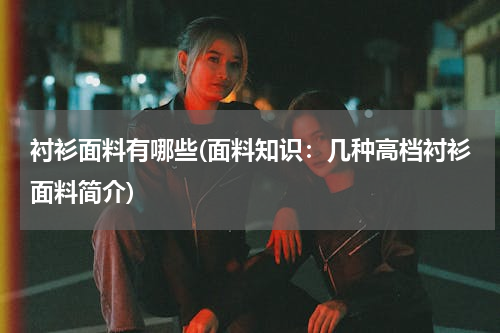 衬衫面料有哪些(面料知识：几种高档衬衫面料简介)