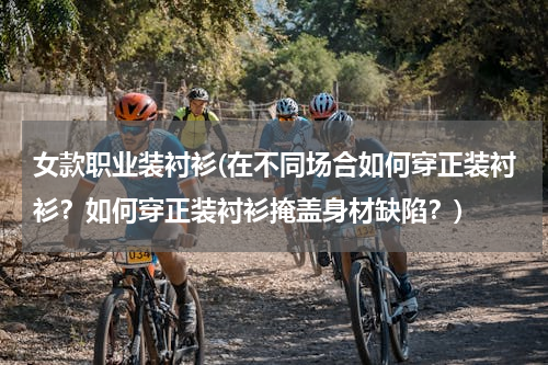 女款职业装衬衫(在不同场合如何穿正装衬衫？如何穿正装衬衫掩盖身材缺陷？)