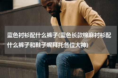 蓝色衬衫配什么裤子(蓝色长款棉麻衬衫配什么裤子和鞋子呢拜托各位大神)