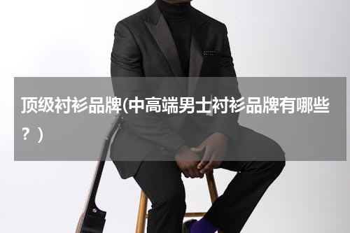 顶级衬衫品牌(中高端男士衬衫品牌有哪些？)