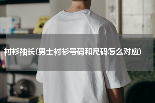 衬衫袖长(男士衬衫号码和尺码怎么对应)