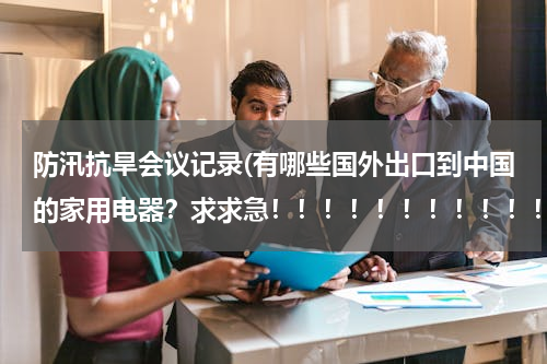 防汛抗旱会议记录(有哪些国外出口到中国的家用电器？求求急！！！！！！！！！！！！！！！！)