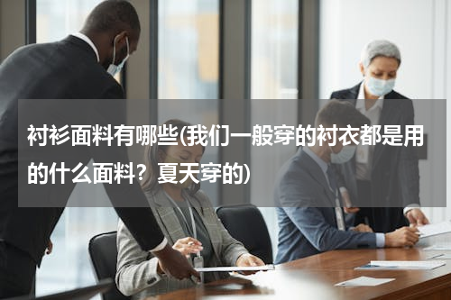 衬衫面料有哪些(我们一般穿的衬衣都是用的什么面料？夏天穿的)