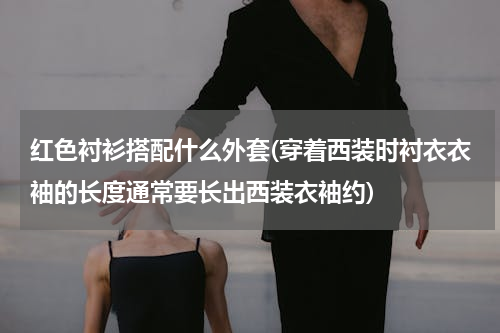 红色衬衫搭配什么外套(穿着西装时衬衣衣袖的长度通常要长出西装衣袖约)