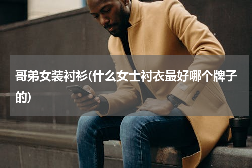 哥弟女装衬衫(什么女士衬衣最好哪个牌子的)
