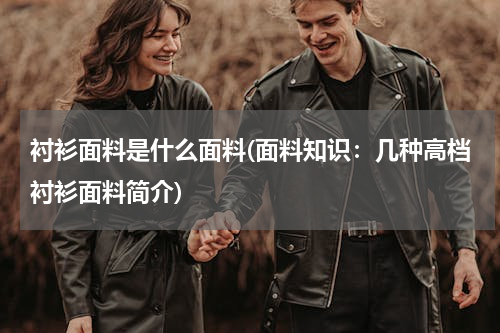 衬衫面料是什么面料(面料知识：几种高档衬衫面料简介)