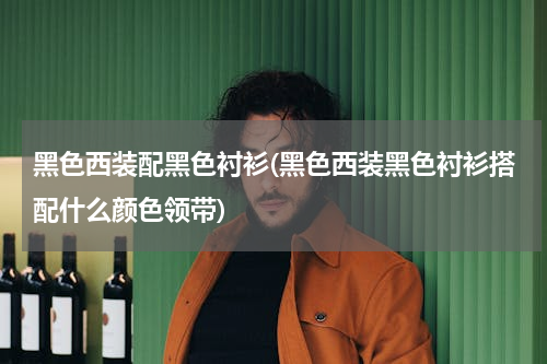 黑色西装配黑色衬衫(黑色西装黑色衬衫搭配什么颜色领带)