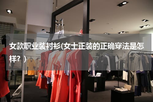 女款职业装衬衫(女士正装的正确穿法是怎样？)