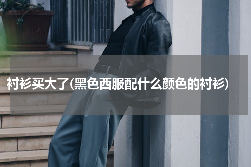 衬衫买大了(黑色西服配什么颜色的衬衫)