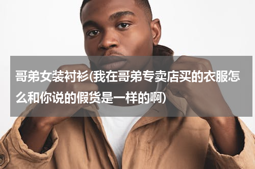 哥弟女装衬衫(我在哥弟专卖店买的衣服怎么和你说的假货是一样的啊)