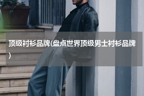 顶级衬衫品牌(盘点世界顶级男士衬衫品牌)