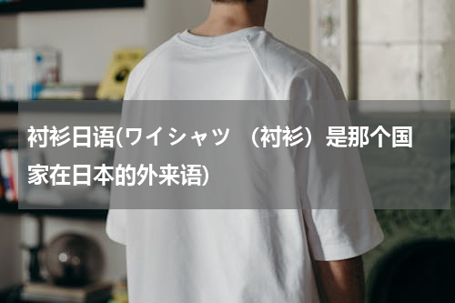衬衫日语(ワイシャツ （衬衫）是那个国家在日本的外来语)