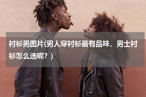 衬衫男图片(男人穿衬衫最有品味，男士衬衫怎么选呢？)