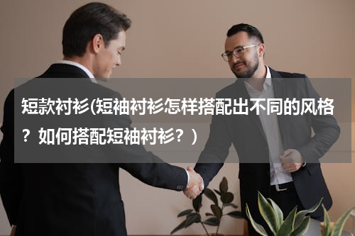 短款衬衫(短袖衬衫怎样搭配出不同的风格？如何搭配短袖衬衫？)