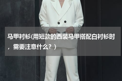 马甲衬衫(用短款的西装马甲搭配白衬衫时，需要注意什么？)