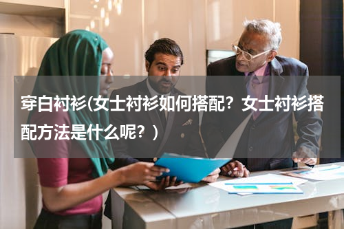 穿白衬衫(女士衬衫如何搭配？女士衬衫搭配方法是什么呢？)